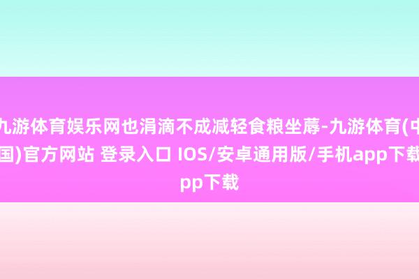 九游体育娱乐网也涓滴不成减轻食粮坐蓐-九游体育(中国)官方网站 登录入口 IOS/安卓通用版/手机app下载