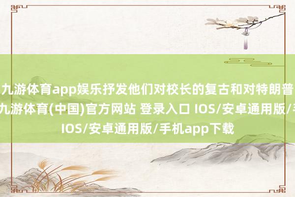 九游体育app娱乐抒发他们对校长的复古和对特朗普战略的活气-九游体育(中国)官方网站 登录入口 IOS/安卓通用版/手机app下载