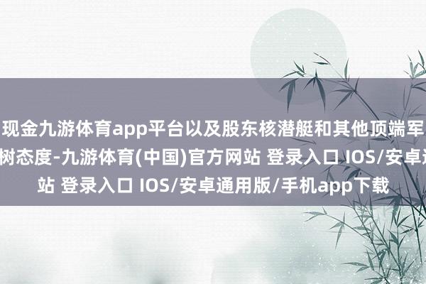 现金九游体育app平台以及股东核潜艇和其他顶端军事期间合营抒发了明树态度-九游体育(中国)官方网站 登录入口 IOS/安卓通用版/手机app下载
