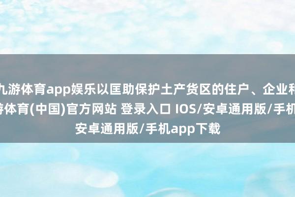 九游体育app娱乐以匡助保护土产货区的住户、企业和搭客-九游体育(中国)官方网站 登录入口 IOS/安卓通用版/手机app下载