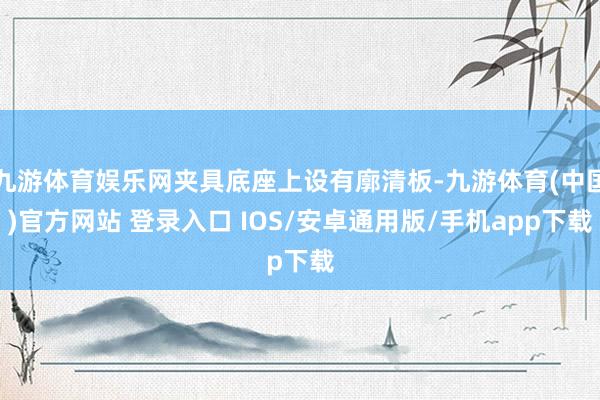 九游体育娱乐网夹具底座上设有廓清板-九游体育(中国)官方网站 登录入口 IOS/安卓通用版/手机app下载