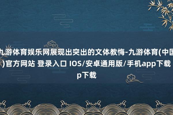 九游体育娱乐网展现出突出的文体教悔-九游体育(中国)官方网站 登录入口 IOS/安卓通用版/手机app下载