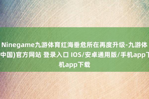 Ninegame九游体育红海垂危所在再度升级-九游体育(中国)官方网站 登录入口 IOS/安卓通用版/手机app下载