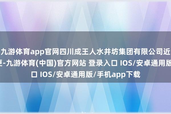 九游体育app官网四川成王人水井坊集团有限公司近日发生工商变更-九游体育(中国)官方网站 登录入口 IOS/安卓通用版/手机app下载