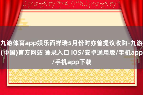 九游体育app娱乐而祥瑞5月份时亦曾提议收购-九游体育(中国)官方网站 登录入口 IOS/安卓通用版/手机app下载
