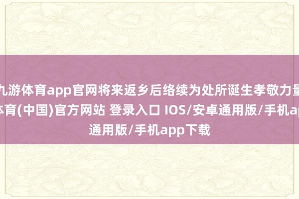 九游体育app官网将来返乡后络续为处所诞生孝敬力量-九游体育(中国)官方网站 登录入口 IOS/安卓通用版/手机app下载