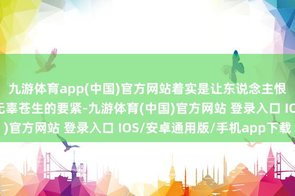 九游体育app(中国)官方网站着实是让东说念主恨之入骨！“这种针对无辜苍生的要紧-九游体育(中国)官方网站 登录入口 IOS/安卓通用版/手机app下载
