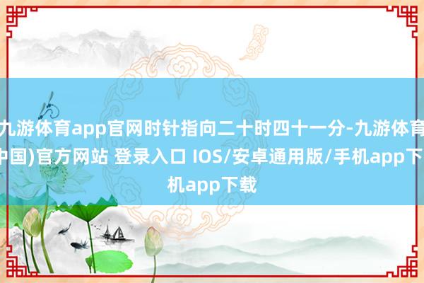 九游体育app官网时针指向二十时四十一分-九游体育(中国)官方网站 登录入口 IOS/安卓通用版/手机app下载