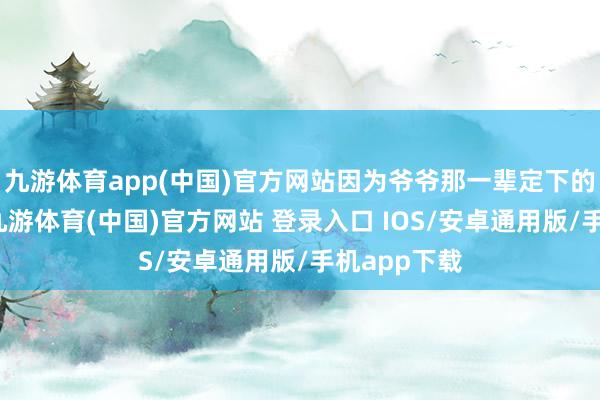 九游体育app(中国)官方网站因为爷爷那一辈定下的一纸婚约-九游体育(中国)官方网站 登录入口 IOS/安卓通用版/手机app下载