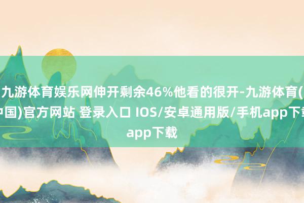 九游体育娱乐网伸开剩余46%他看的很开-九游体育(中国)官方网站 登录入口 IOS/安卓通用版/手机app下载
