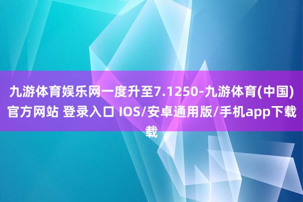 九游体育娱乐网一度升至7.1250-九游体育(中国)官方网站 登录入口 IOS/安卓通用版/手机app下载