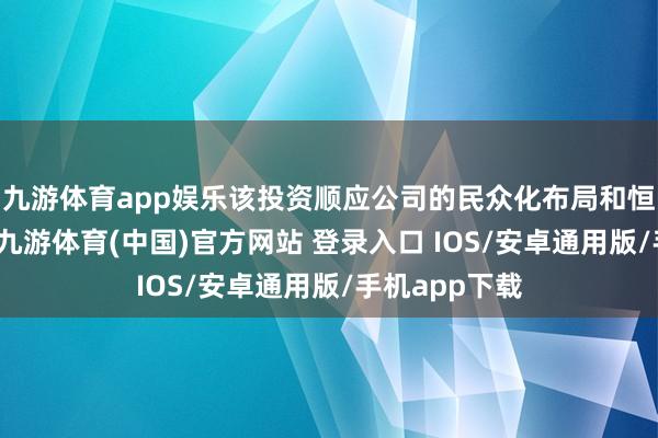 九游体育app娱乐该投资顺应公司的民众化布局和恒久计谋筹议-九游体育(中国)官方网站 登录入口 IOS/安卓通用版/手机app下载