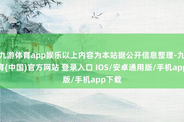 九游体育app娱乐以上内容为本站据公开信息整理-九游体育(中国)官方网站 登录入口 IOS/安卓通用版/手机app下载