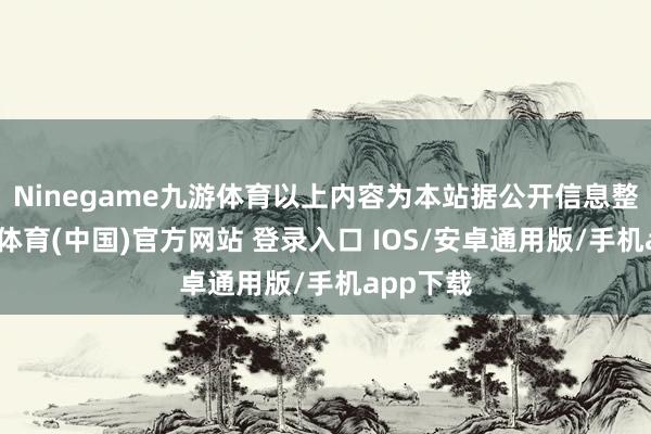 Ninegame九游体育以上内容为本站据公开信息整理-九游体育(中国)官方网站 登录入口 IOS/安卓通用版/手机app下载