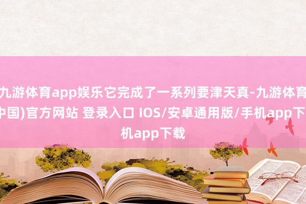 九游体育app娱乐它完成了一系列要津天真-九游体育(中国)官方网站 登录入口 IOS/安卓通用版/手机app下载