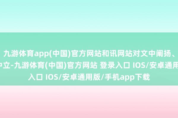 九游体育app(中国)官方网站和讯网站对文中阐扬、不雅点判断保捏中立-九游体育(中国)官方网站 登录入口 IOS/安卓通用版/手机app下载