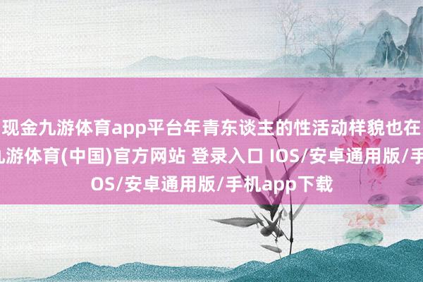 现金九游体育app平台年青东谈主的性活动样貌也在发生变化-九游体育(中国)官方网站 登录入口 IOS/安卓通用版/手机app下载