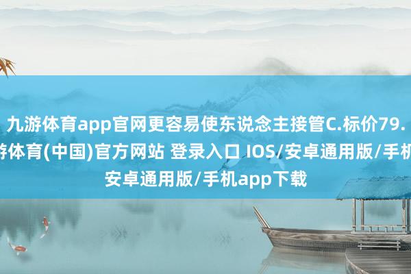 九游体育app官网更容易使东说念主接管C.标价79.00元-九游体育(中国)官方网站 登录入口 IOS/安卓通用版/手机app下载