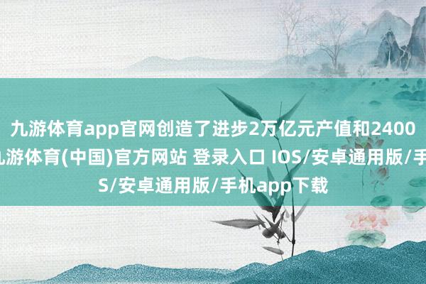 九游体育app官网创造了进步2万亿元产值和2400亿元税收-九游体育(中国)官方网站 登录入口 IOS/安卓通用版/手机app下载