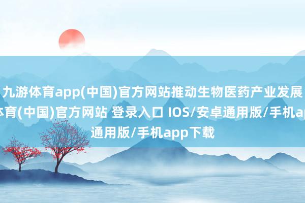 九游体育app(中国)官方网站推动生物医药产业发展-九游体育(中国)官方网站 登录入口 IOS/安卓通用版/手机app下载