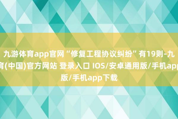 九游体育app官网“修复工程协议纠纷”有19则-九游体育(中国)官方网站 登录入口 IOS/安卓通用版/手机app下载