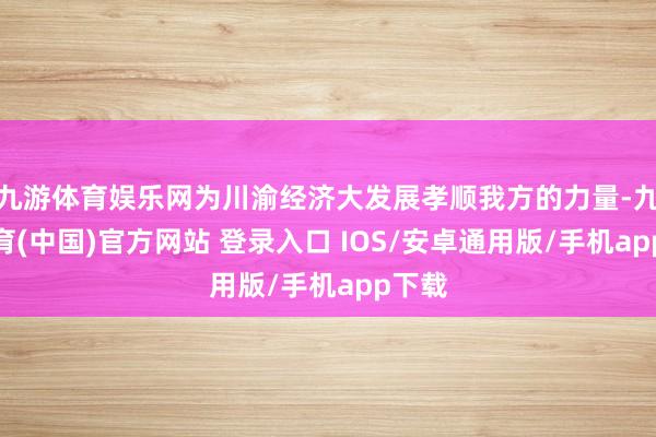 九游体育娱乐网为川渝经济大发展孝顺我方的力量-九游体育(中国)官方网站 登录入口 IOS/安卓通用版/手机app下载