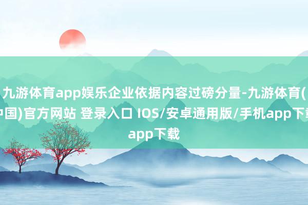 九游体育app娱乐企业依据内容过磅分量-九游体育(中国)官方网站 登录入口 IOS/安卓通用版/手机app下载