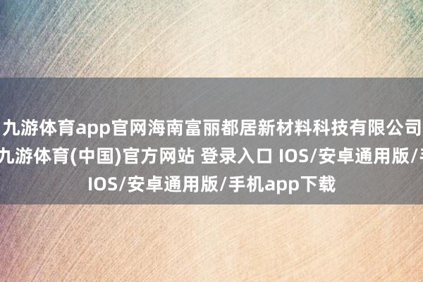九游体育app官网海南富丽都居新材料科技有限公司极简白谋略-九游体育(中国)官方网站 登录入口 IOS/安卓通用版/手机app下载