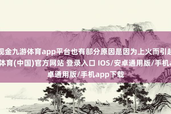现金九游体育app平台也有部分原因是因为上火而引起的-九游体育(中国)官方网站 登录入口 IOS/安卓通用版/手机app下载
