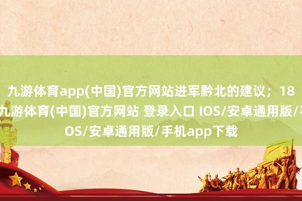 九游体育app(中国)官方网站进军黔北的建议；18日黎平会议-九游体育(中国)官方网站 登录入口 IOS/安卓通用版/手机app下载