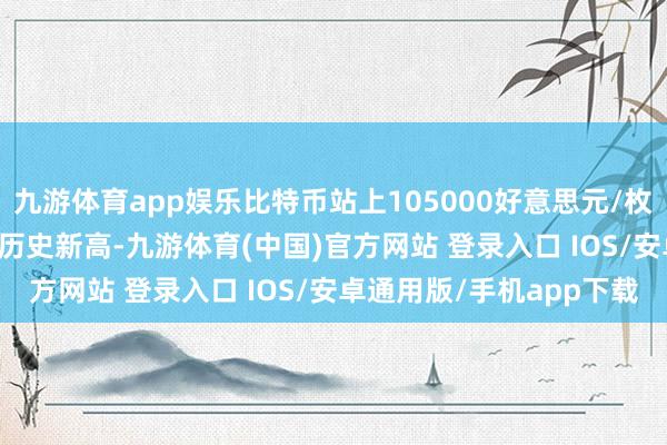 九游体育app娱乐比特币站上105000好意思元/枚，日内涨3.53%，续刷历史新高-九游体育(中国)官方网站 登录入口 IOS/安卓通用版/手机app下载