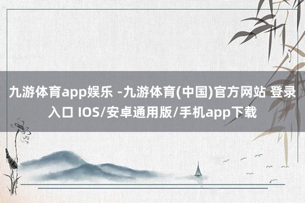 九游体育app娱乐 -九游体育(中国)官方网站 登录入口 IOS/安卓通用版/手机app下载