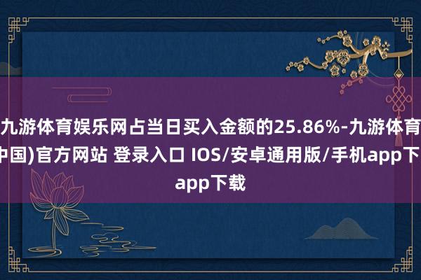 九游体育娱乐网占当日买入金额的25.86%-九游体育(中国)官方网站 登录入口 IOS/安卓通用版/手机app下载