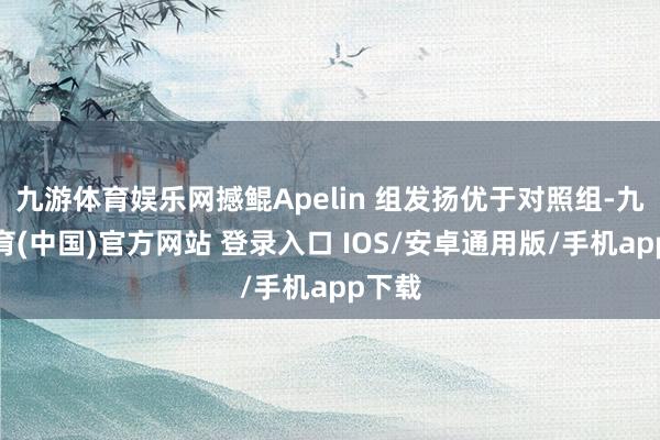 九游体育娱乐网撼鲲Apelin 组发扬优于对照组-九游体育(中国)官方网站 登录入口 IOS/安卓通用版/手机app下载