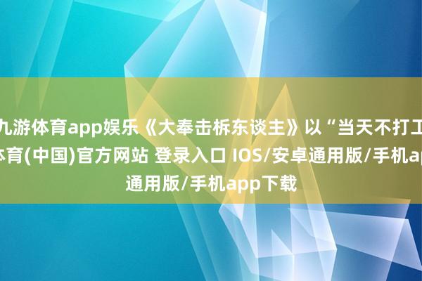 九游体育app娱乐《大奉击柝东谈主》以“当天不打工-九游体育(中国)官方网站 登录入口 IOS/安卓通用版/手机app下载