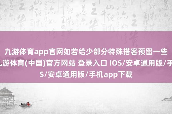 九游体育app官网 如若给少部分特殊搭客预留一些固定座位-九游体育(中国)官方网站 登录入口 IOS/安卓通用版/手机app下载