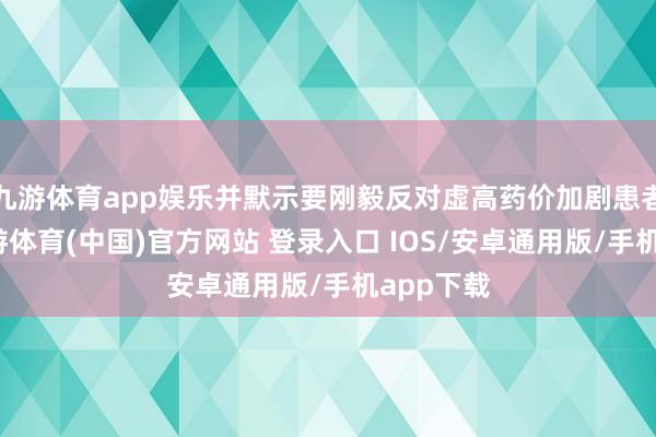 九游体育app娱乐并默示要刚毅反对虚高药价加剧患者包袱-九游体育(中国)官方网站 登录入口 IOS/安卓通用版/手机app下载