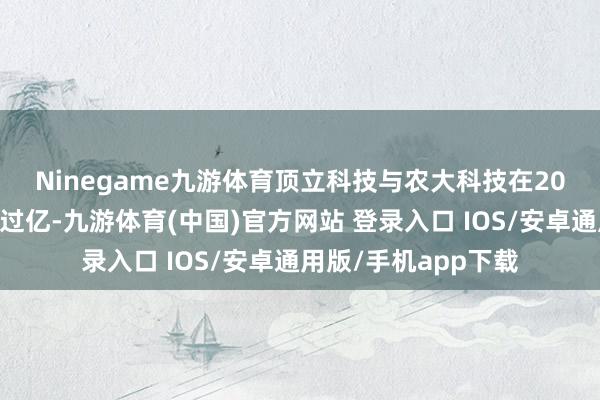 Ninegame九游体育　　顶立科技与农大科技在2023年净利润竣事了过亿-九游体育(中国)官方网站 登录入口 IOS/安卓通用版/手机app下载