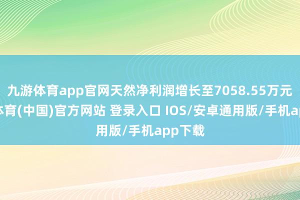 九游体育app官网天然净利润增长至7058.55万元-九游体育(中国)官方网站 登录入口 IOS/安卓通用版/手机app下载