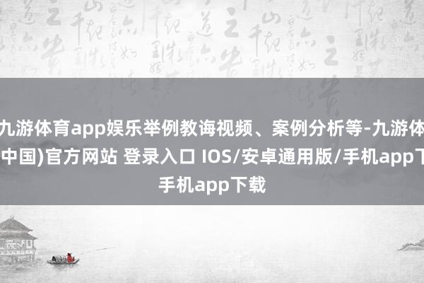 九游体育app娱乐举例教诲视频、案例分析等-九游体育(中国)官方网站 登录入口 IOS/安卓通用版/手机app下载