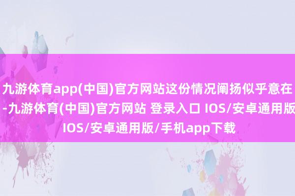 九游体育app(中国)官方网站这份情况阐扬似乎意在“转机矛盾点”-九游体育(中国)官方网站 登录入口 IOS/安卓通用版/手机app下载