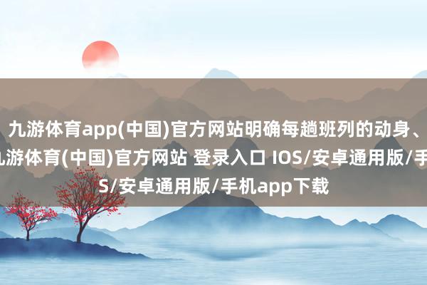 九游体育app(中国)官方网站明确每趟班列的动身、到达时分-九游体育(中国)官方网站 登录入口 IOS/安卓通用版/手机app下载