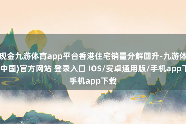 现金九游体育app平台香港住宅销量分解回升-九游体育(中国)官方网站 登录入口 IOS/安卓通用版/手机app下载