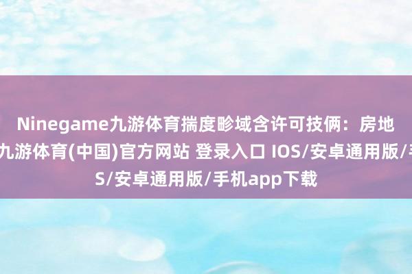 Ninegame九游体育　　揣度畛域含许可技俩：房地产开辟揣度-九游体育(中国)官方网站 登录入口 IOS/安卓通用版/手机app下载