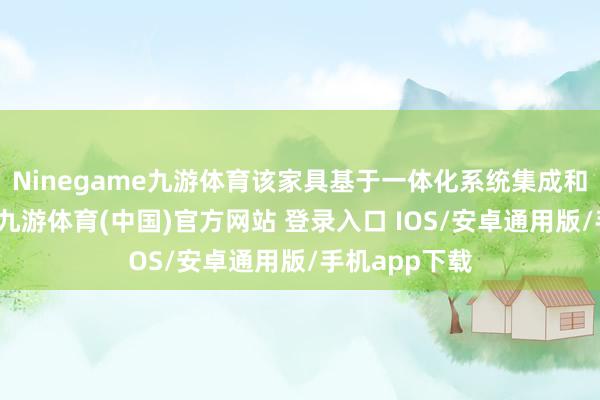 Ninegame九游体育该家具基于一体化系统集成和模块化联想-九游体育(中国)官方网站 登录入口 IOS/安卓通用版/手机app下载