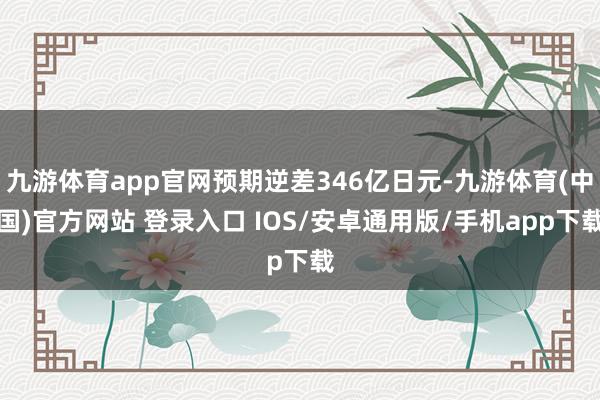 九游体育app官网预期逆差346亿日元-九游体育(中国)官方网站 登录入口 IOS/安卓通用版/手机app下载