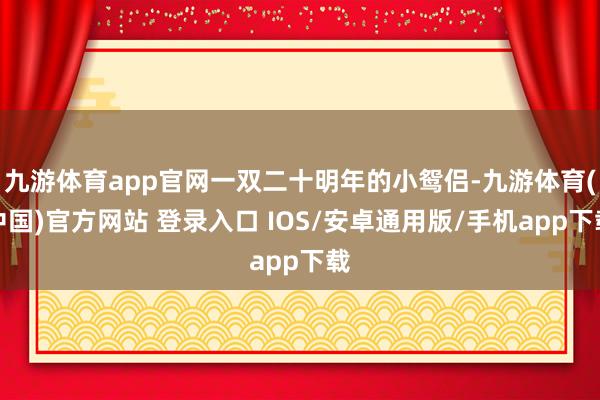 九游体育app官网一双二十明年的小鸳侣-九游体育(中国)官方网站 登录入口 IOS/安卓通用版/手机app下载