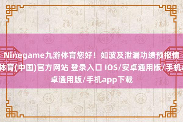 Ninegame九游体育您好!如波及泄漏功绩预报情形-九游体育(中国)官方网站 登录入口 IOS/安卓通用版/手机app下载