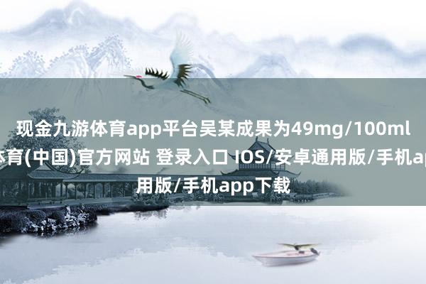 现金九游体育app平台吴某成果为49mg/100ml-九游体育(中国)官方网站 登录入口 IOS/安卓通用版/手机app下载