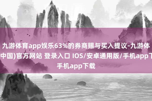 九游体育app娱乐63%的券商赐与买入提议-九游体育(中国)官方网站 登录入口 IOS/安卓通用版/手机app下载